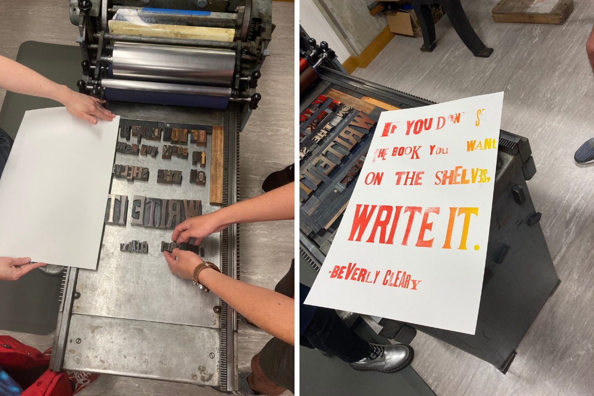 Left: Looking down on a letterpress where two people are laying out letters. Right: A letterpress poster with the words "If you don’t see the book you want on the shelves, write it. Beverly Cleary."